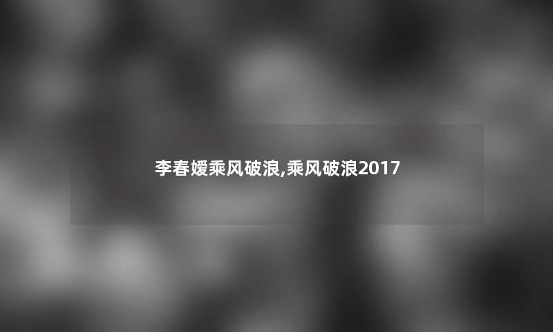 李春嫒乘风破浪,乘风破浪2017