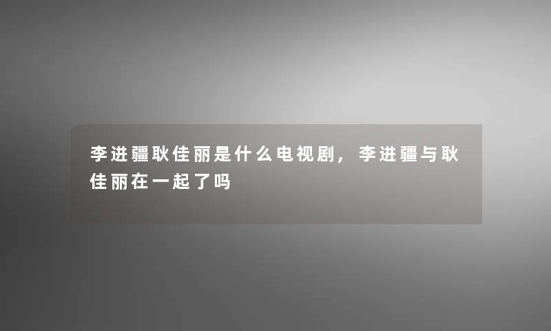 李进疆耿佳丽是什么电视剧,李进疆与耿佳丽在一起了吗