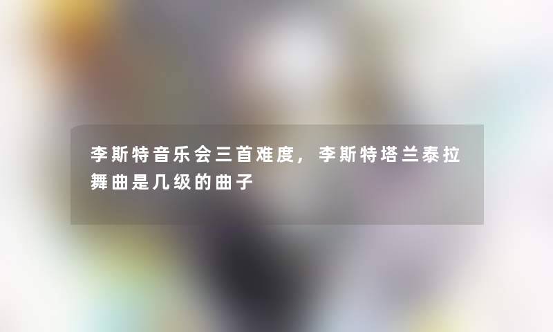 李斯特音乐会三首难度,李斯特塔兰泰拉舞曲是几级的曲子