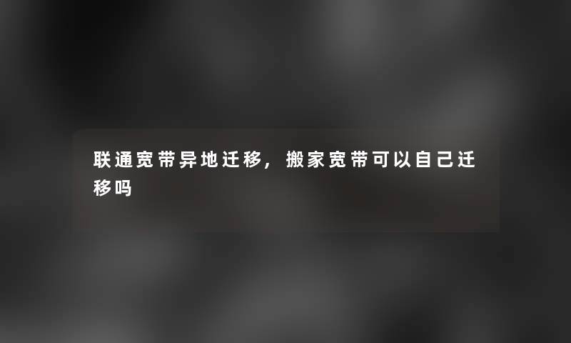 联通宽带异地迁移,搬家宽带可以自己迁移吗