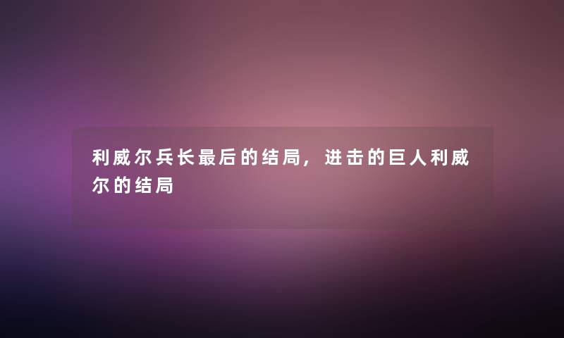 利威尔兵长后的结局,进击的巨人利威尔的结局