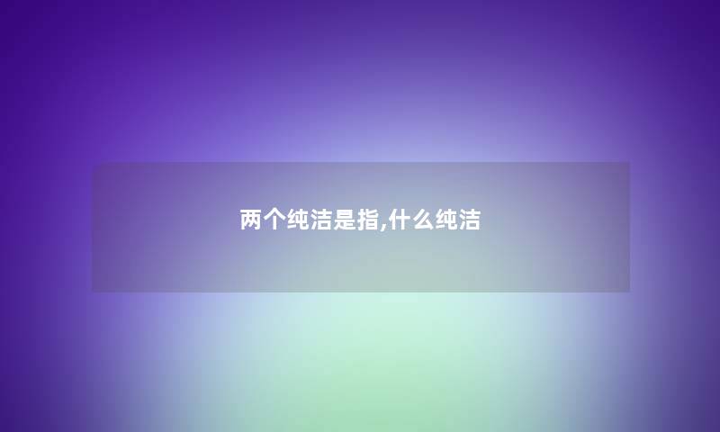 两个纯洁是指,什么纯洁