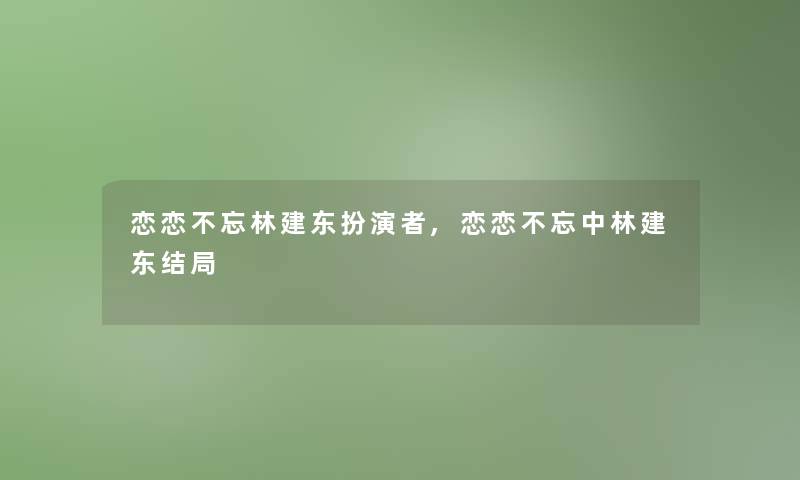 恋恋不忘林建东扮演者,恋恋不忘中林建东结局