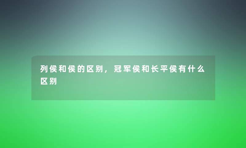 列侯和侯的区别,冠军侯和长平侯有什么区别