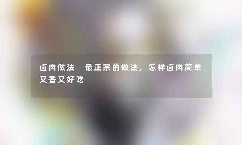 卤肉做法 正宗的做法,怎样卤肉简单又香又好吃