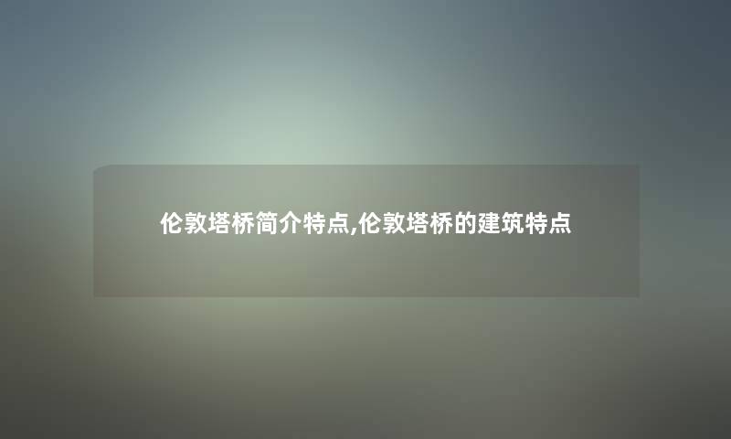 伦敦塔桥简介特点,伦敦塔桥的建筑特点