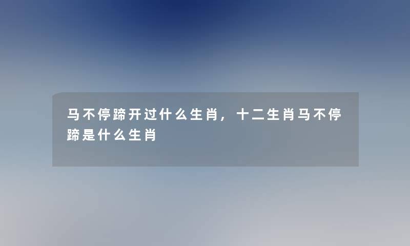 马不停蹄开过什么生肖,十二生肖马不停蹄是什么生肖