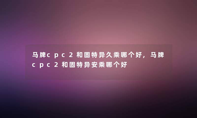 马牌cpc2和固特异久乘哪个好,马牌cpc2和固特异安乘哪个好