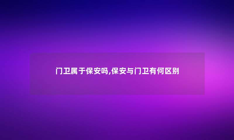 门卫属于保安吗,保安与门卫有何区别