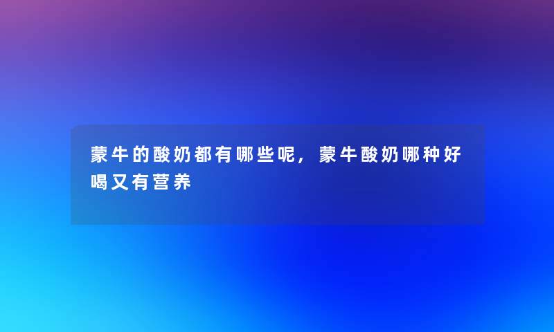 蒙牛的酸奶都有哪些呢,蒙牛酸奶哪种好喝又有营养