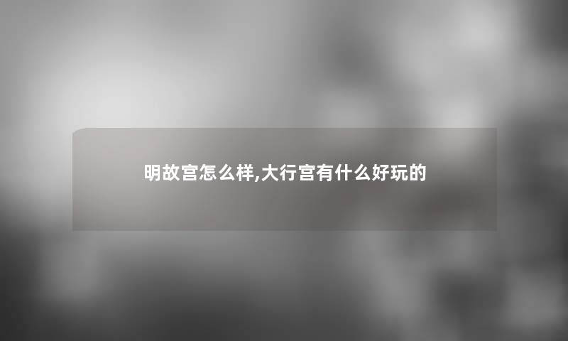 明故宫怎么样,大行宫有什么好玩的