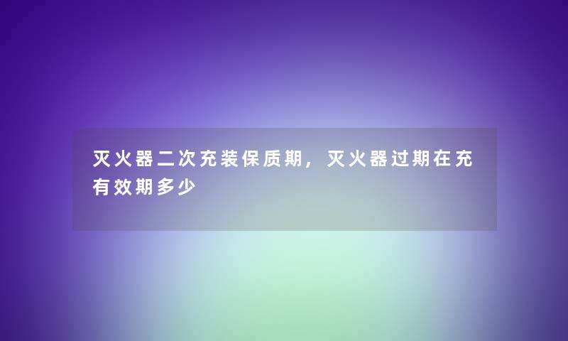 灭火器二次充装保质期,灭火器过期在充有效期多少