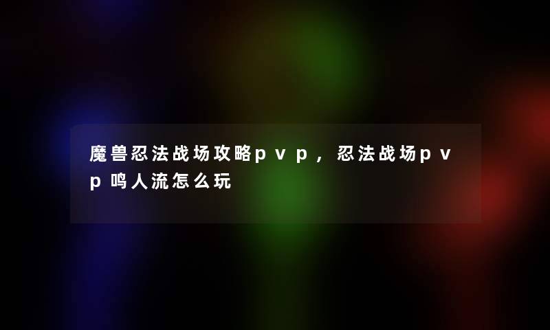 魔兽忍法战场攻略pvp,忍法战场pvp鸣人流怎么玩