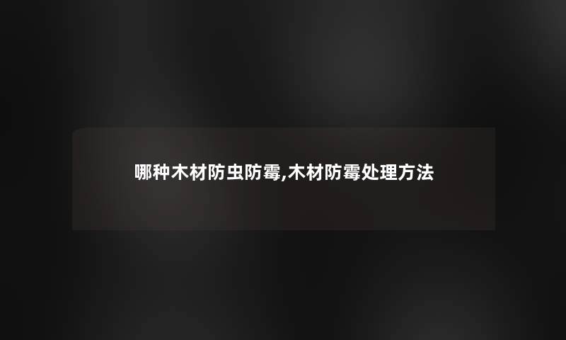 哪种木材防虫防霉,木材防霉处理方法