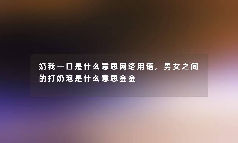 奶我一口是什么意思网络用语,男女之间的打奶泡是什么意思金金