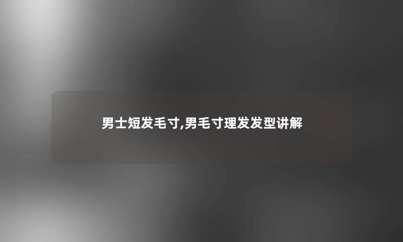 男士短发毛寸,男毛寸理发发型讲解