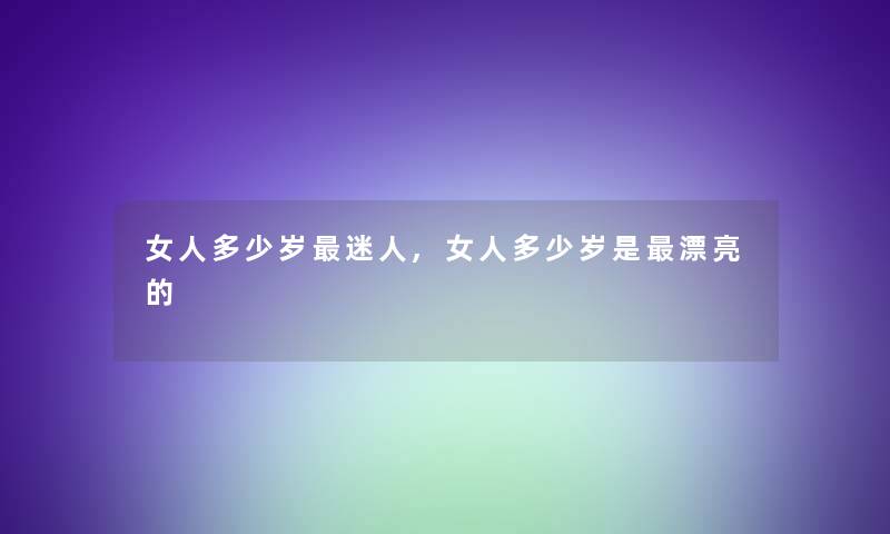 女人多少岁迷人,女人多少岁是漂亮的