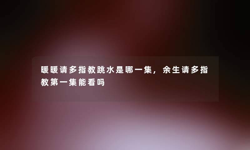 暖暖请多指教跳水是哪一集,余生请多指教第一集能看吗