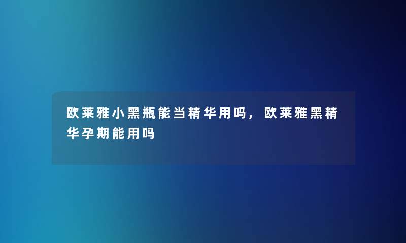 欧莱雅小黑瓶能当精华用吗,欧莱雅黑精华孕期能用吗