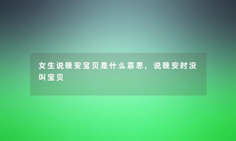 女生说晚安宝贝是什么意思,说晚安时没叫宝贝