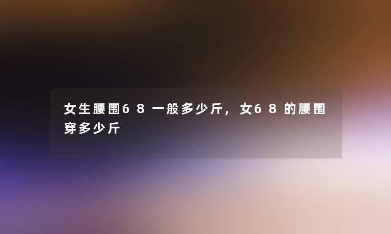 女生腰围68一般多少斤,女68的腰围穿多少斤