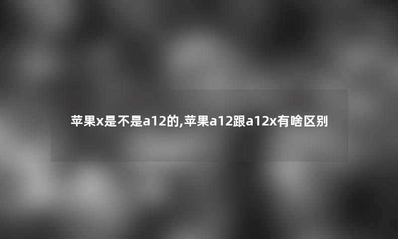 苹果x是不是a12的,苹果a12跟a12x有啥区别