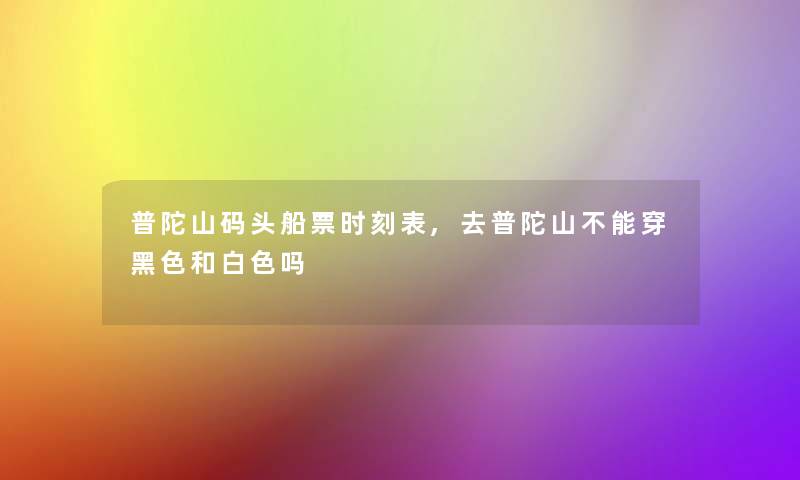 普陀山码头船票时刻表,去普陀山不能穿黑色和白色吗