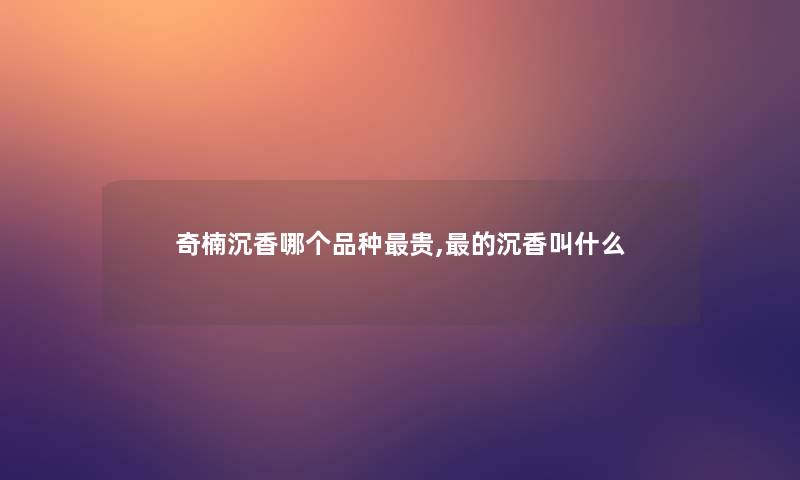 奇楠沉香哪个品种贵,的沉香叫什么