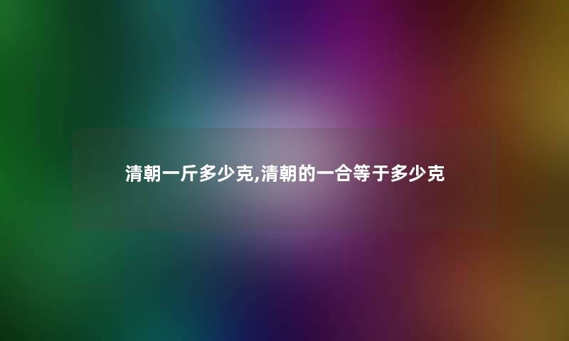 清朝一斤多少克,清朝的一合等于多少克