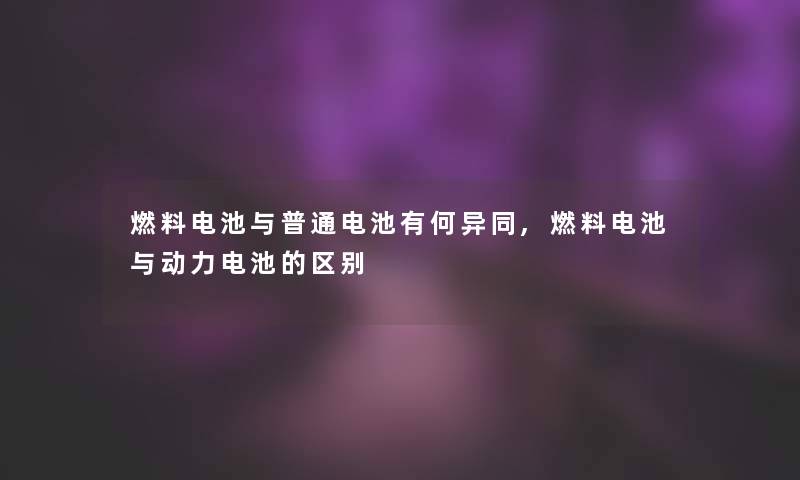 燃料电池与普通电池有何异同,燃料电池与动力电池的区别