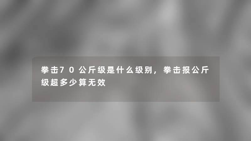 拳击70公斤级是什么级别,拳击报公斤级超多少算无效