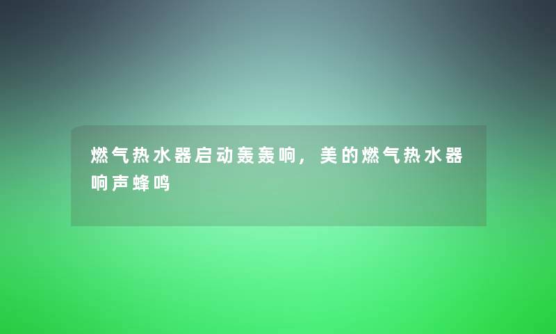 燃气热水器启动轰轰响,美的燃气热水器响声蜂鸣