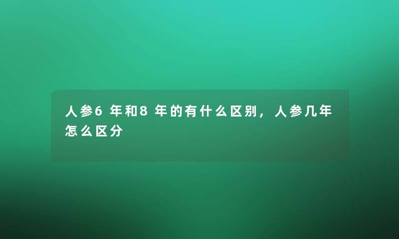 人参6年和8年的有什么区别,人参几年怎么区分