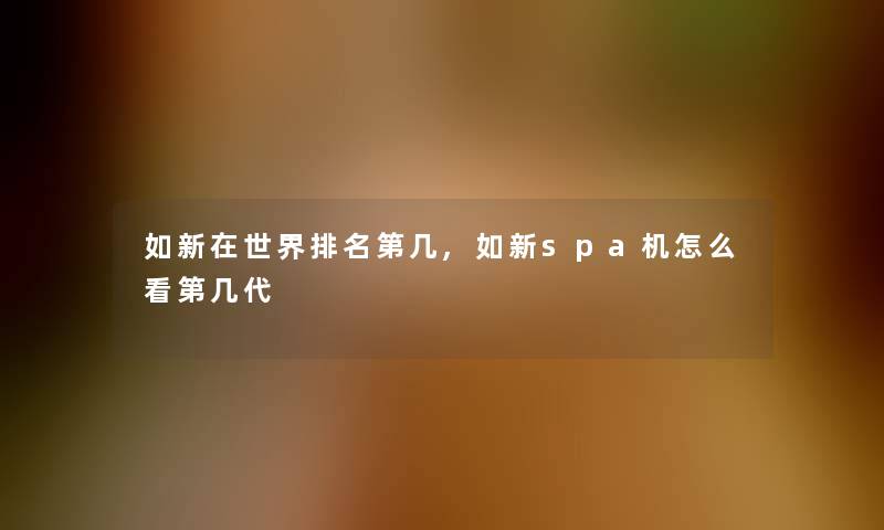 如新在世界推荐第几,如新spa机怎么看第几代