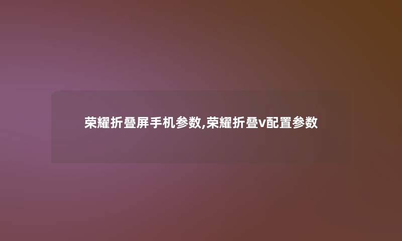 荣耀折叠屏手机参数,荣耀折叠v配置参数