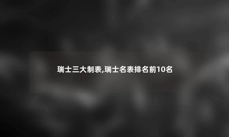 瑞士三大制表,瑞士名表推荐前10名