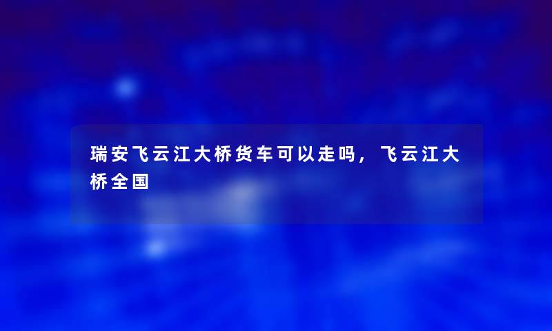 瑞安飞云江大桥货车可以走吗,飞云江大桥全国