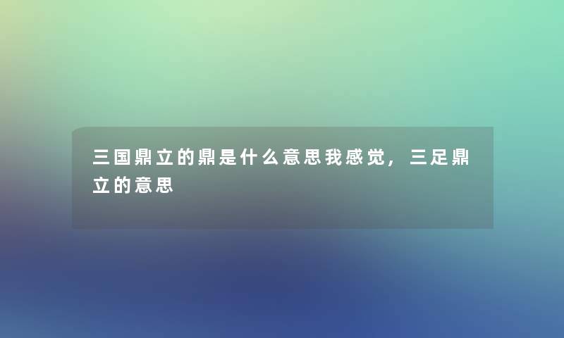 三国鼎立的鼎是什么意思我感觉,三足鼎立的意思