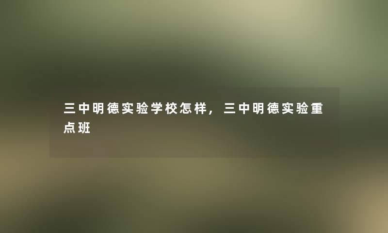 三中明德实验学校怎样,三中明德实验重点班