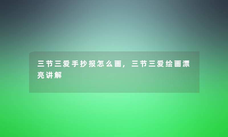 三节三爱手抄报怎么画,三节三爱绘画漂亮讲解