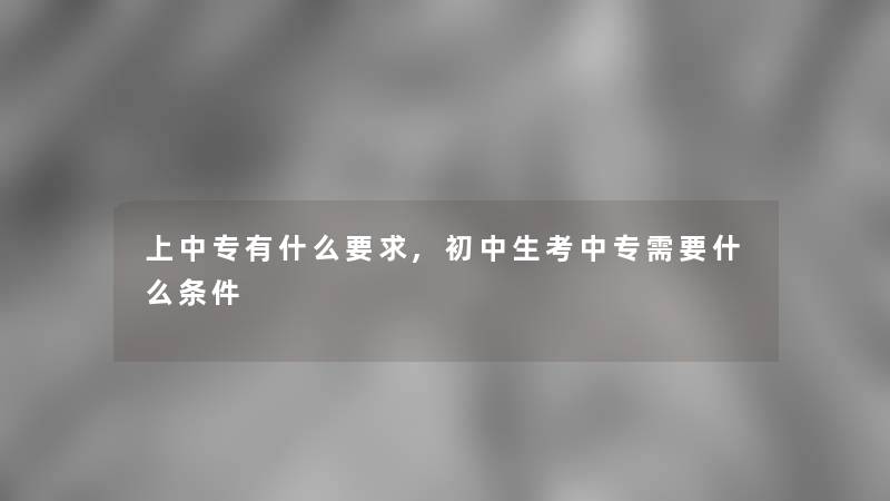 上中专有什么要求,初中生考中专需要什么条件