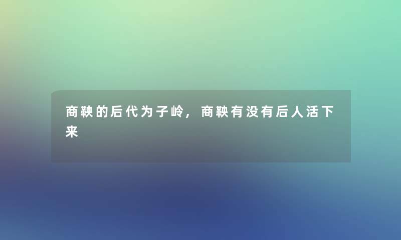 商鞅的后代为子岭,商鞅有没有后人活下来