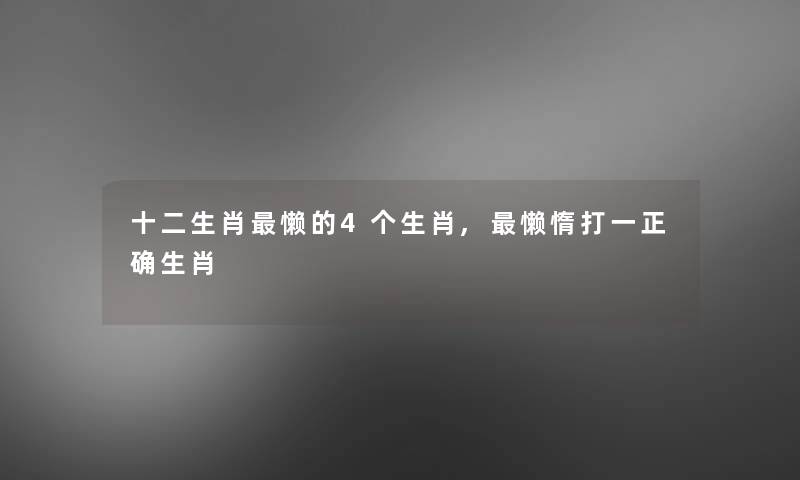 十二生肖懒的4个生肖,懒惰打一正确生肖