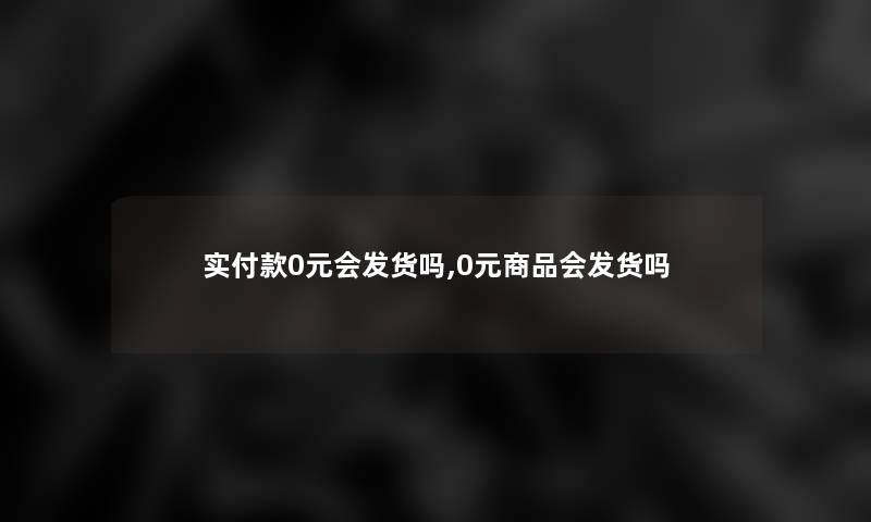 实付款0元会发货吗,0元商品会发货吗