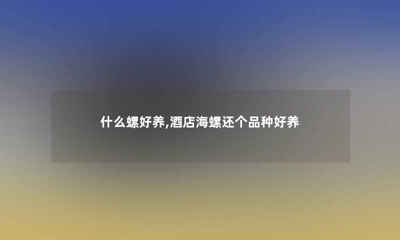 什么螺好养,酒店海螺还个品种好养