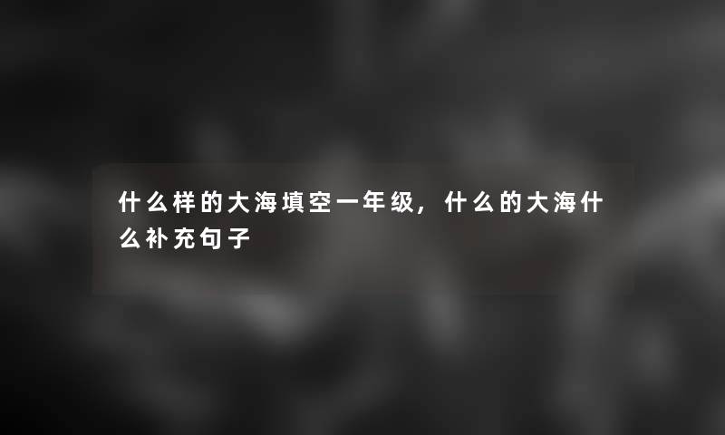 什么样的大海填空一年级,什么的大海什么补充句子