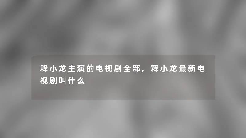 释小龙主演的电视剧整理的,释小龙新电视剧叫什么