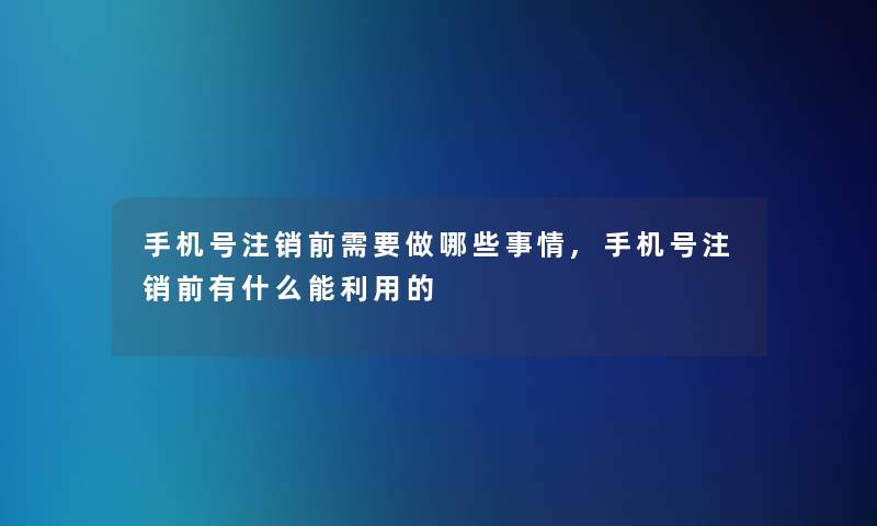 手机号注销前需要做哪些事情,手机号注销前有什么能利用的