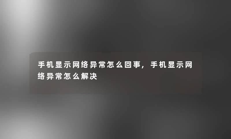 手机显示网络异常怎么回事,手机显示网络异常怎么解决