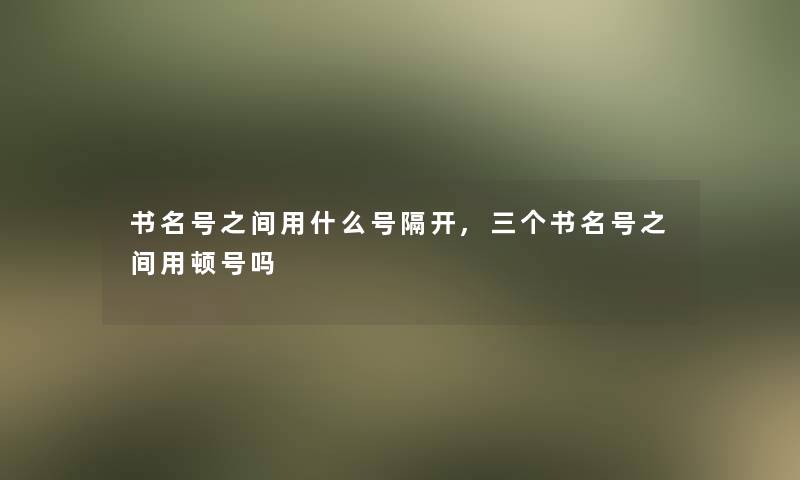 书名号之间用什么号隔开,三个书名号之间用顿号吗